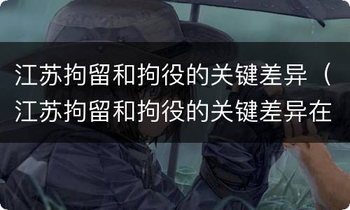 江苏拘留和拘役的关键差异（江苏拘留和拘役的关键差异在哪）