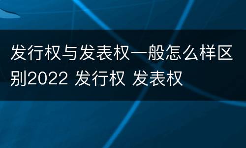 发行权与发表权一般怎么样区别2022 发行权 发表权