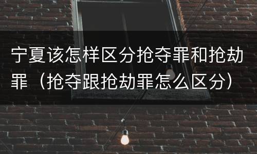 宁夏该怎样区分抢夺罪和抢劫罪（抢夺跟抢劫罪怎么区分）