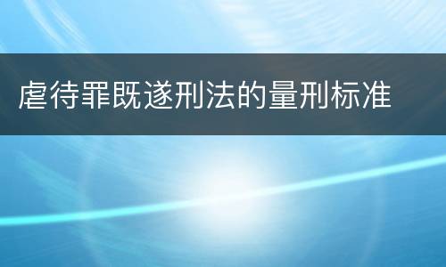 虐待罪既遂刑法的量刑标准