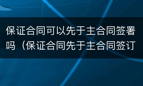 保证合同可以先于主合同签署吗（保证合同先于主合同签订）