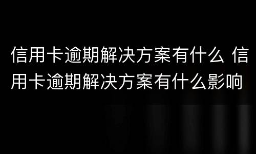 信用卡逾期解决方案有什么 信用卡逾期解决方案有什么影响