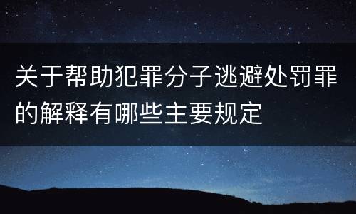 关于帮助犯罪分子逃避处罚罪的解释有哪些主要规定