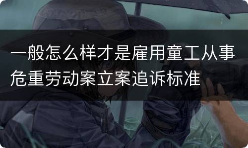 一般怎么样才是雇用童工从事危重劳动案立案追诉标准