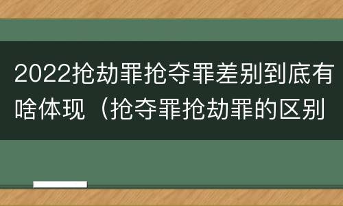 2022抢劫罪抢夺罪差别到底有啥体现（抢夺罪抢劫罪的区别）