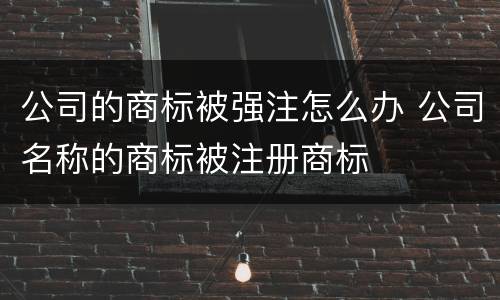 公司的商标被强注怎么办 公司名称的商标被注册商标