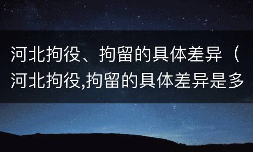 河北拘役、拘留的具体差异（河北拘役,拘留的具体差异是多少）