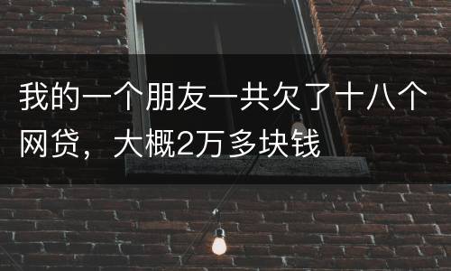 我的一个朋友一共欠了十八个网贷，大概2万多块钱