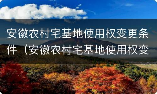 安徽农村宅基地使用权变更条件（安徽农村宅基地使用权变更条件有哪些）