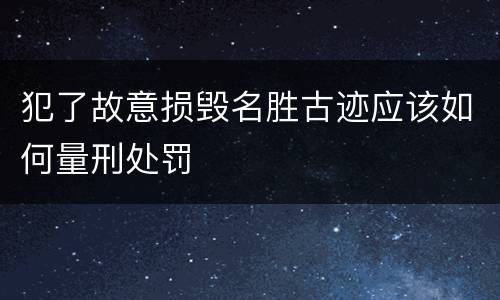 犯了故意损毁名胜古迹应该如何量刑处罚