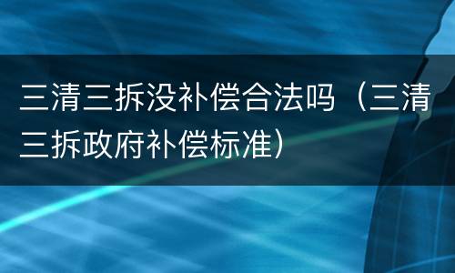 三清三拆没补偿合法吗（三清三拆政府补偿标准）