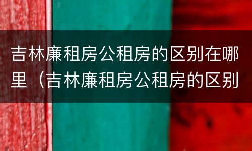 吉林廉租房公租房的区别在哪里（吉林廉租房公租房的区别在哪里啊）