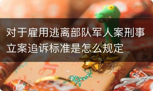 对于雇用逃离部队军人案刑事立案追诉标准是怎么规定