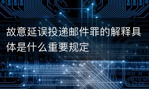 故意延误投递邮件罪的解释具体是什么重要规定