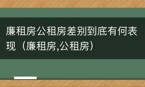 廉租房公租房差别到底有何表现（廉租房,公租房）
