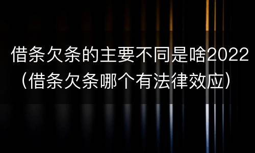 借条欠条的主要不同是啥2022（借条欠条哪个有法律效应）