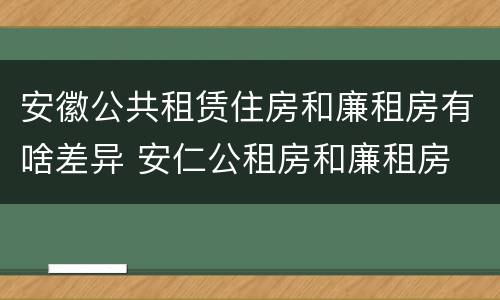 安徽公共租赁住房和廉租房有啥差异 安仁公租房和廉租房