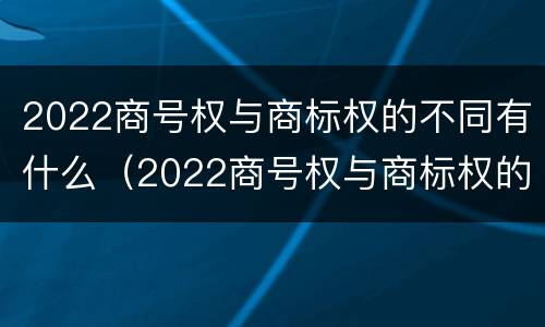 2022商号权与商标权的不同有什么（2022商号权与商标权的不同有什么影响）