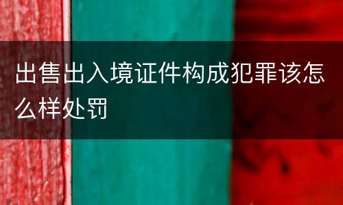 出售出入境证件构成犯罪该怎么样处罚