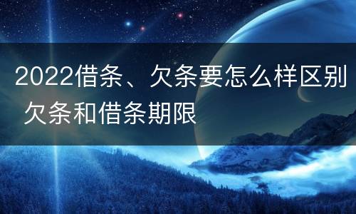 2022借条、欠条要怎么样区别 欠条和借条期限
