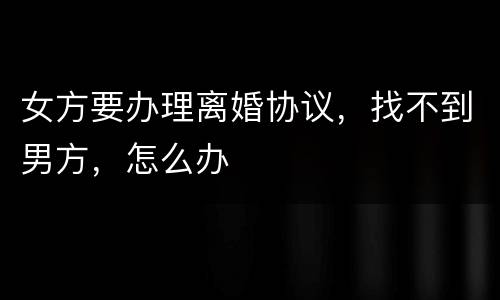 女方要办理离婚协议，找不到男方，怎么办
