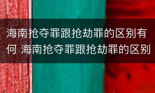 海南抢夺罪跟抢劫罪的区别有何 海南抢夺罪跟抢劫罪的区别有何不同