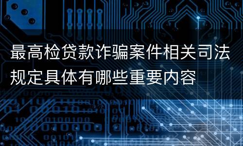 最高检贷款诈骗案件相关司法规定具体有哪些重要内容