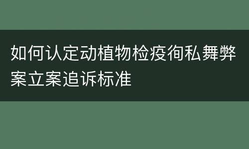 如何认定动植物检疫徇私舞弊案立案追诉标准