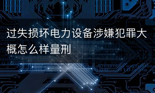 过失损坏电力设备涉嫌犯罪大概怎么样量刑