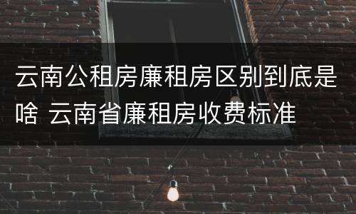 云南公租房廉租房区别到底是啥 云南省廉租房收费标准