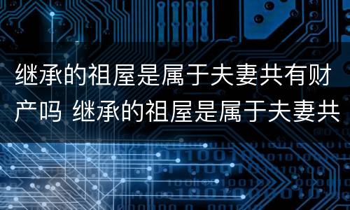 继承的祖屋是属于夫妻共有财产吗 继承的祖屋是属于夫妻共有财产吗为什么