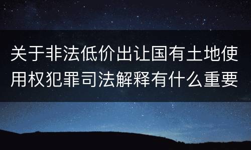 关于非法低价出让国有土地使用权犯罪司法解释有什么重要内容
