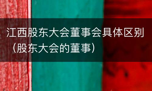江西股东大会董事会具体区别（股东大会的董事）