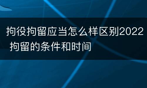 拘役拘留应当怎么样区别2022 拘留的条件和时间