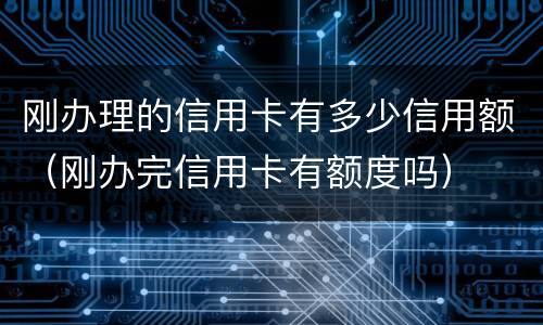 刚办理的信用卡有多少信用额（刚办完信用卡有额度吗）