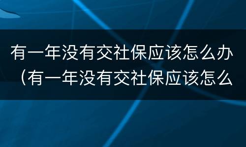 有一年没有交社保应该怎么办（有一年没有交社保应该怎么办理退休）
