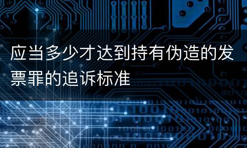 应当多少才达到持有伪造的发票罪的追诉标准