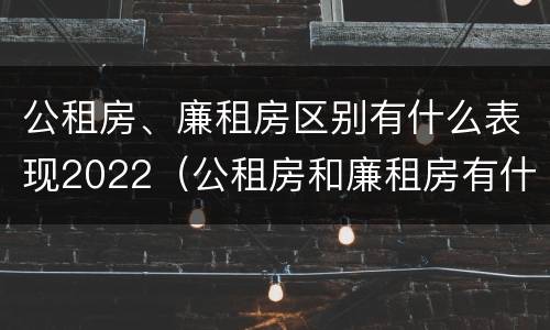 公租房、廉租房区别有什么表现2022（公租房和廉租房有什么区别?2019年的）