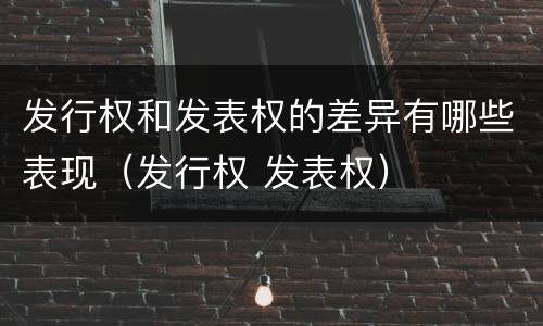发行权和发表权的差异有哪些表现（发行权 发表权）