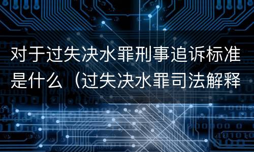 对于过失决水罪刑事追诉标准是什么（过失决水罪司法解释）