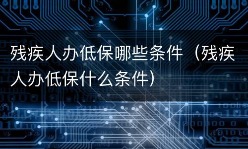残疾人办低保哪些条件（残疾人办低保什么条件）