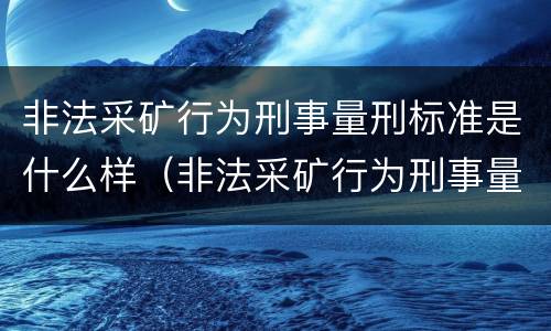 非法采矿行为刑事量刑标准是什么样（非法采矿行为刑事量刑标准是什么样的）