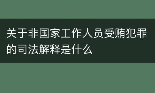 关于非国家工作人员受贿犯罪的司法解释是什么