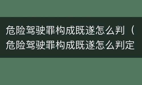危险驾驶罪构成既遂怎么判（危险驾驶罪构成既遂怎么判定）