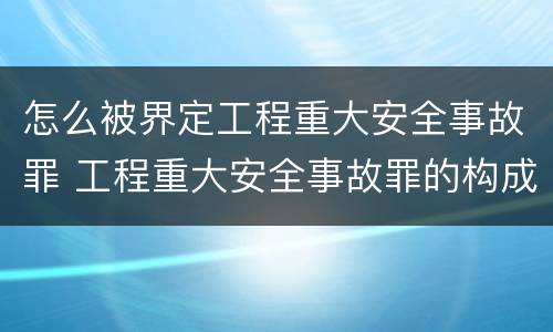怎么被界定工程重大安全事故罪 工程重大安全事故罪的构成要件