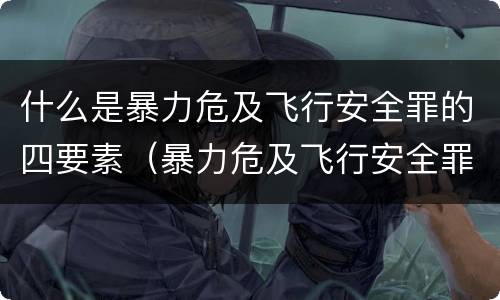 什么是暴力危及飞行安全罪的四要素（暴力危及飞行安全罪的构成要件）