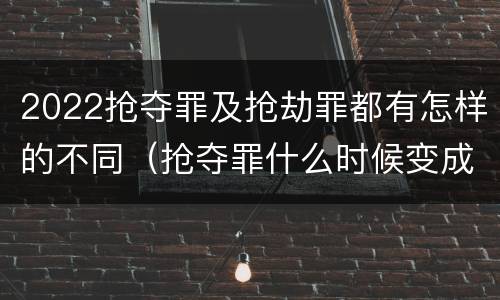 2022抢夺罪及抢劫罪都有怎样的不同（抢夺罪什么时候变成抢劫罪）