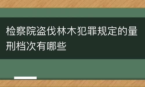检察院盗伐林木犯罪规定的量刑档次有哪些