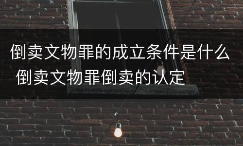倒卖文物罪的成立条件是什么 倒卖文物罪倒卖的认定
