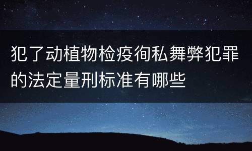 犯了动植物检疫徇私舞弊犯罪的法定量刑标准有哪些